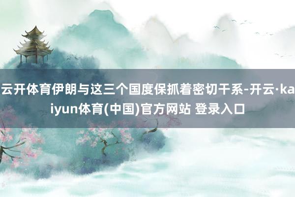 云开体育伊朗与这三个国度保抓着密切干系-开云·kaiyun体育(中国)官方网站 登录入口