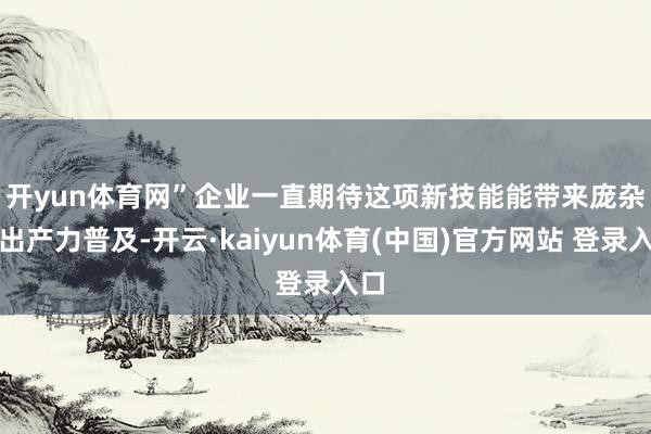 开yun体育网”　　企业一直期待这项新技能能带来庞杂的出产力普及-开云·kaiyun体育(中国)官方网站 登录入口