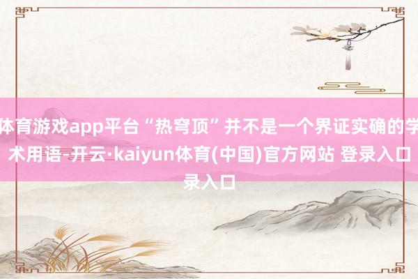 体育游戏app平台“热穹顶”并不是一个界证实确的学术用语-开云·kaiyun体育(中国)官方网站 登录入口