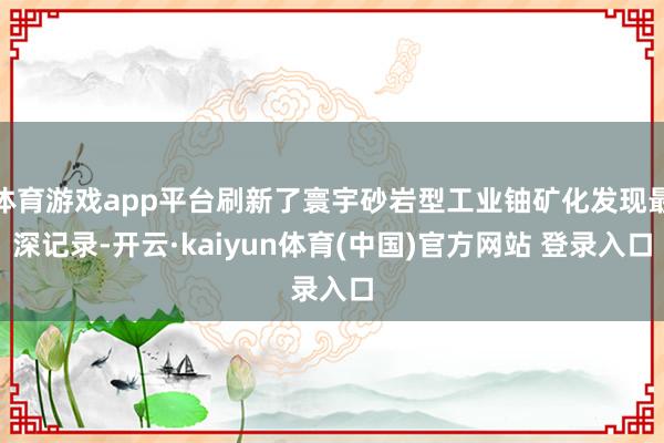 体育游戏app平台刷新了寰宇砂岩型工业铀矿化发现最深记录-开云·kaiyun体育(中国)官方网站 登录入口