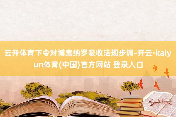 云开体育下令对博索纳罗吸收法规步调-开云·kaiyun体育(中国)官方网站 登录入口