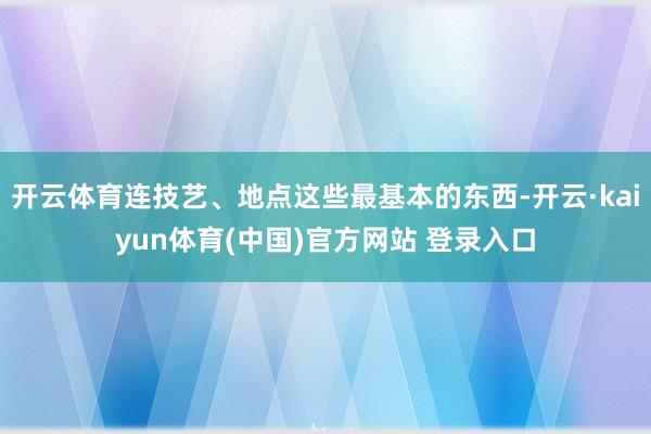 开云体育连技艺、地点这些最基本的东西-开云·kaiyun体育(中国)官方网站 登录入口