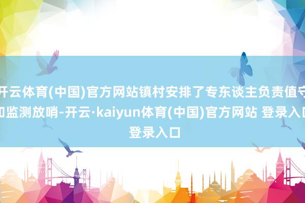开云体育(中国)官方网站镇村安排了专东谈主负责值守和监测放哨-开云·kaiyun体育(中国)官方网站 登录入口