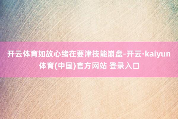 开云体育如故心绪在要津技能崩盘-开云·kaiyun体育(中国)官方网站 登录入口