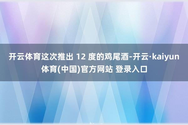 开云体育这次推出 12 度的鸡尾酒-开云·kaiyun体育(中国)官方网站 登录入口