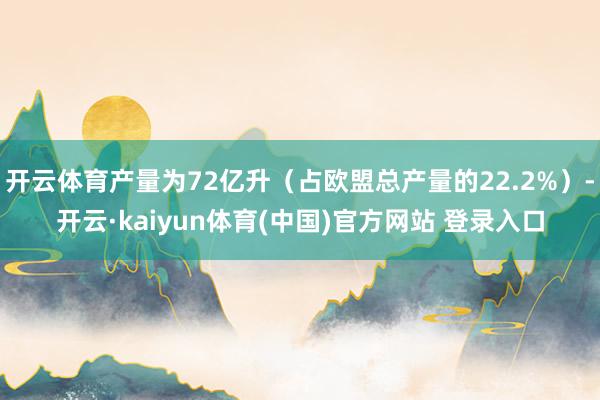 开云体育产量为72亿升（占欧盟总产量的22.2%）-开云·kaiyun体育(中国)官方网站 登录入口
