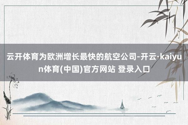 云开体育为欧洲增长最快的航空公司-开云·kaiyun体育(中国)官方网站 登录入口