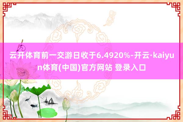 云开体育前一交游日收于6.4920%-开云·kaiyun体育(中国)官方网站 登录入口