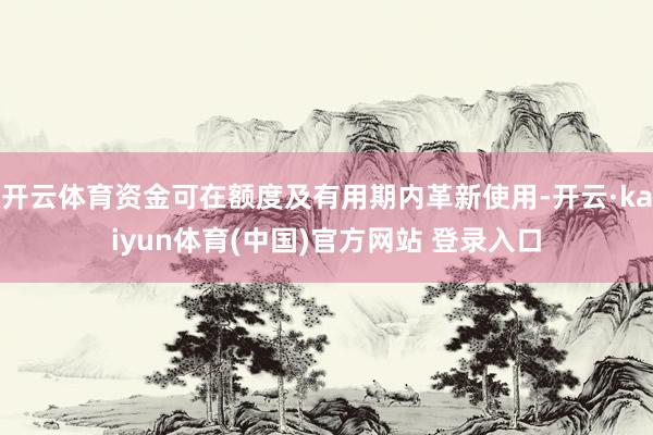 开云体育资金可在额度及有用期内革新使用-开云·kaiyun体育(中国)官方网站 登录入口