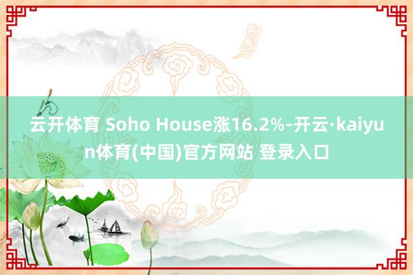 云开体育 Soho House涨16.2%-开云·kaiyun体育(中国)官方网站 登录入口