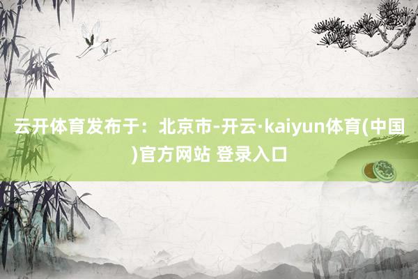 云开体育发布于：北京市-开云·kaiyun体育(中国)官方网站 登录入口