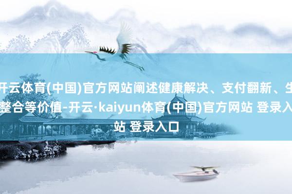 开云体育(中国)官方网站阐述健康解决、支付翻新、生态整合等价值-开云·kaiyun体育(中国)官方网站 登录入口