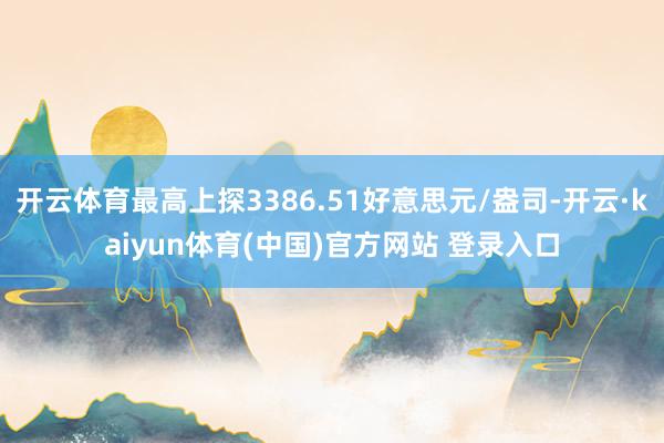 开云体育最高上探3386.51好意思元/盎司-开云·kaiyun体育(中国)官方网站 登录入口