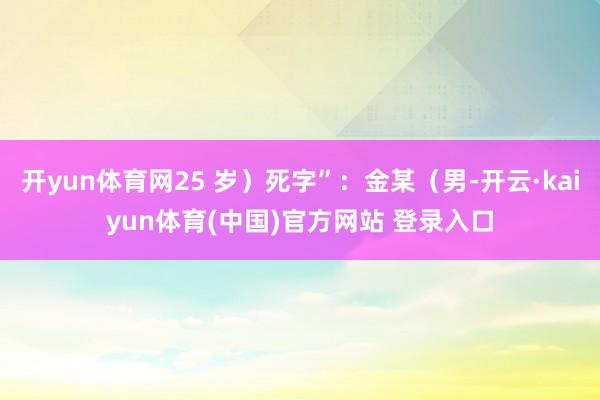 开yun体育网25 岁）死字”：金某（男-开云·kaiyun体育(中国)官方网站 登录入口