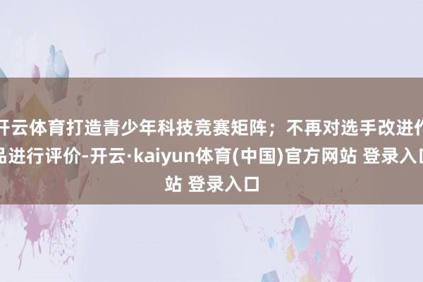 开云体育打造青少年科技竞赛矩阵；不再对选手改进作品进行评价-开云·kaiyun体育(中国)官方网站 登录入口