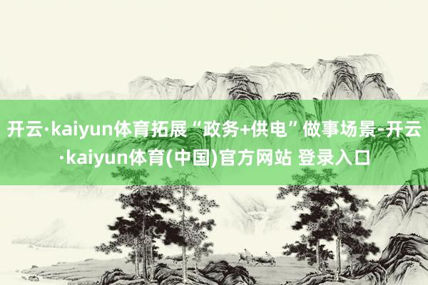 开云·kaiyun体育拓展“政务+供电”做事场景-开云·kaiyun体育(中国)官方网站 登录入口