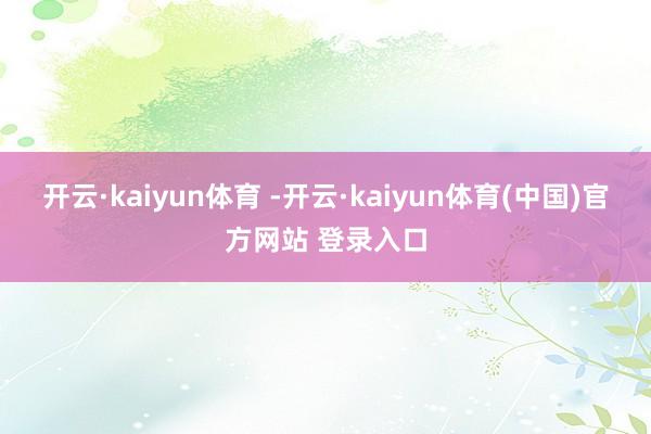 开云·kaiyun体育 -开云·kaiyun体育(中国)官方网站 登录入口