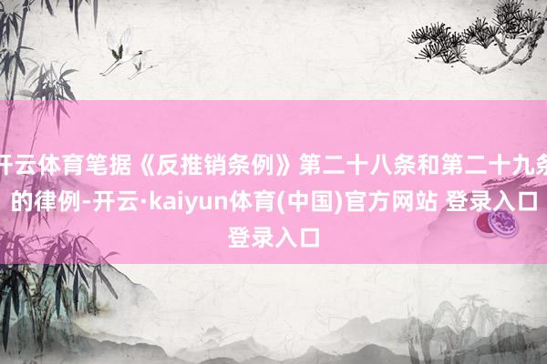 开云体育笔据《反推销条例》第二十八条和第二十九条的律例-开云·kaiyun体育(中国)官方网站 登录入口