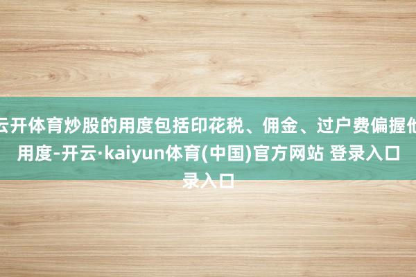 云开体育炒股的用度包括印花税、佣金、过户费偏握他用度-开云·kaiyun体育(中国)官方网站 登录入口