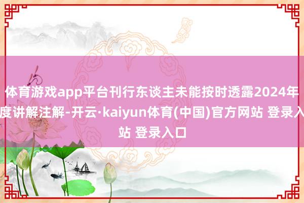 体育游戏app平台刊行东谈主未能按时透露2024年年度讲解注解-开云·kaiyun体育(中国)官方网站 登录入口
