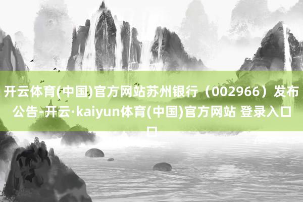 开云体育(中国)官方网站苏州银行（002966）发布公告-开云·kaiyun体育(中国)官方网站 登录入口