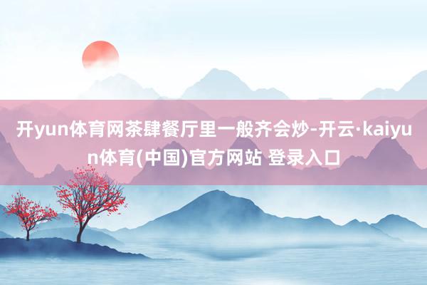 开yun体育网茶肆餐厅里一般齐会炒-开云·kaiyun体育(中国)官方网站 登录入口