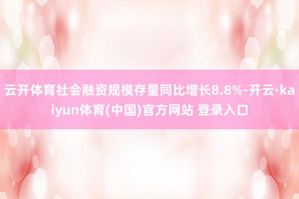 云开体育社会融资规模存量同比增长8.8%-开云·kaiyun体育(中国)官方网站 登录入口