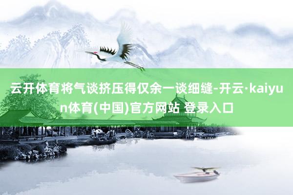 云开体育将气谈挤压得仅余一谈细缝-开云·kaiyun体育(中国)官方网站 登录入口