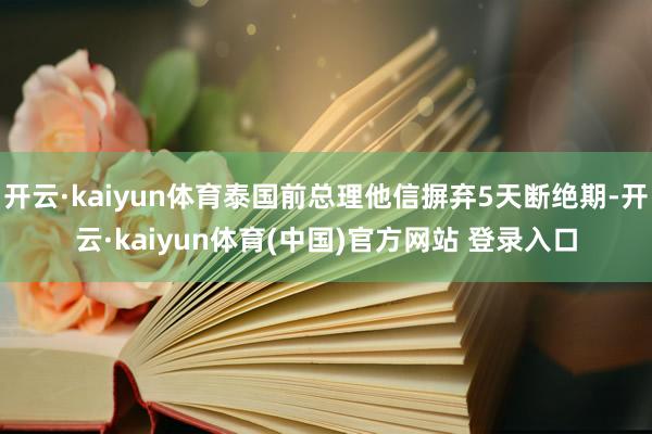 开云·kaiyun体育泰国前总理他信摒弃5天断绝期-开云·kaiyun体育(中国)官方网站 登录入口