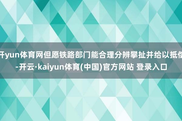 开yun体育网但愿铁路部门能合理分辨攀扯并给以抵偿-开云·kaiyun体育(中国)官方网站 登录入口