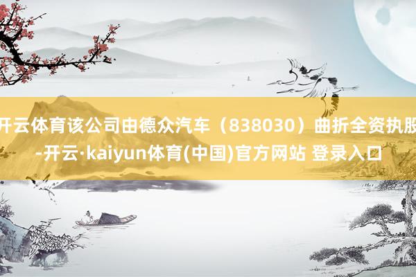 开云体育该公司由德众汽车（838030）曲折全资执股-开云·kaiyun体育(中国)官方网站 登录入口