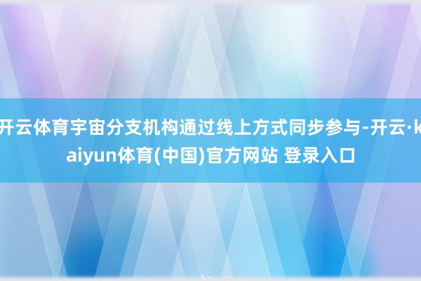 开云体育宇宙分支机构通过线上方式同步参与-开云·kaiyun体育(中国)官方网站 登录入口