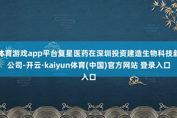 体育游戏app平台复星医药在深圳投资建造生物科技新公司-开云·kaiyun体育(中国)官方网站 登录入口