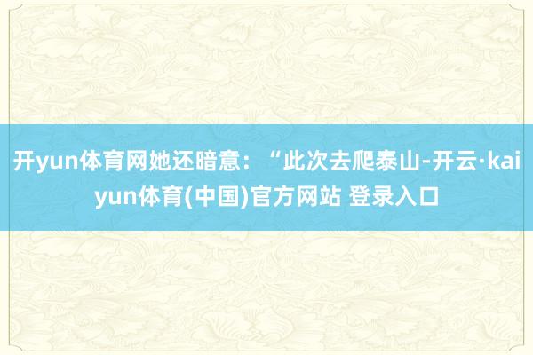 开yun体育网她还暗意：“此次去爬泰山-开云·kaiyun体育(中国)官方网站 登录入口