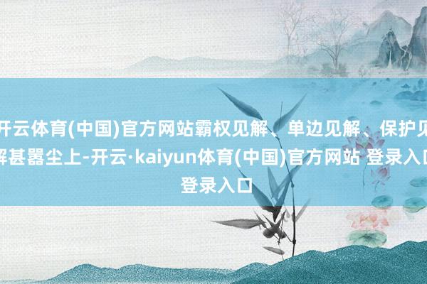 开云体育(中国)官方网站霸权见解、单边见解、保护见解甚嚣尘上-开云·kaiyun体育(中国)官方网站 登录入口