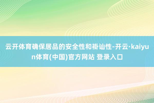 云开体育确保居品的安全性和褂讪性-开云·kaiyun体育(中国)官方网站 登录入口