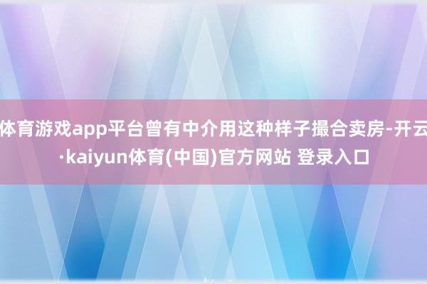体育游戏app平台曾有中介用这种样子撮合卖房-开云·kaiyun体育(中国)官方网站 登录入口