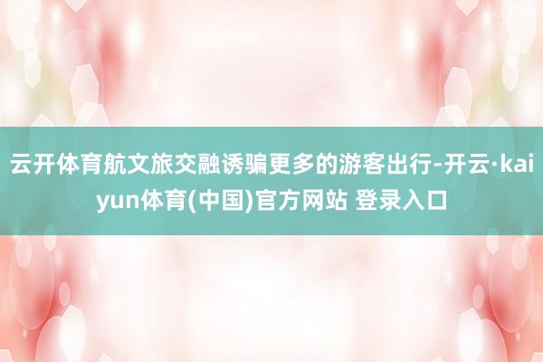 云开体育航文旅交融诱骗更多的游客出行-开云·kaiyun体育(中国)官方网站 登录入口
