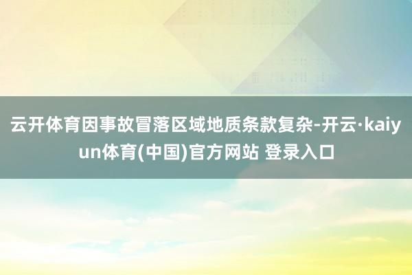 云开体育因事故冒落区域地质条款复杂-开云·kaiyun体育(中国)官方网站 登录入口
