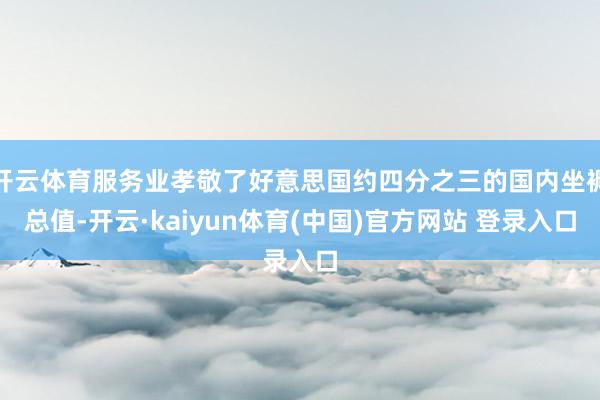开云体育服务业孝敬了好意思国约四分之三的国内坐褥总值-开云·kaiyun体育(中国)官方网站 登录入口