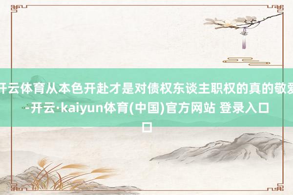 开云体育从本色开赴才是对债权东谈主职权的真的敬爱-开云·kaiyun体育(中国)官方网站 登录入口