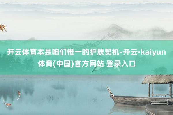 开云体育本是咱们惟一的护肤契机-开云·kaiyun体育(中国)官方网站 登录入口