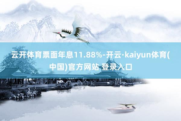 云开体育票面年息11.88%-开云·kaiyun体育(中国)官方网站 登录入口