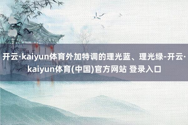 开云·kaiyun体育外加特调的理光蓝、理光绿-开云·kaiyun体育(中国)官方网站 登录入口