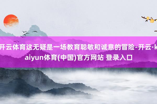开云体育这无疑是一场教育聪敏和诚意的冒险-开云·kaiyun体育(中国)官方网站 登录入口