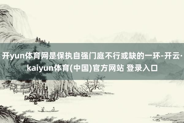 开yun体育网是保执自强门庭不行或缺的一环-开云·kaiyun体育(中国)官方网站 登录入口