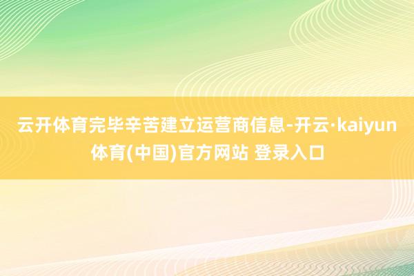 云开体育完毕辛苦建立运营商信息-开云·kaiyun体育(中国)官方网站 登录入口