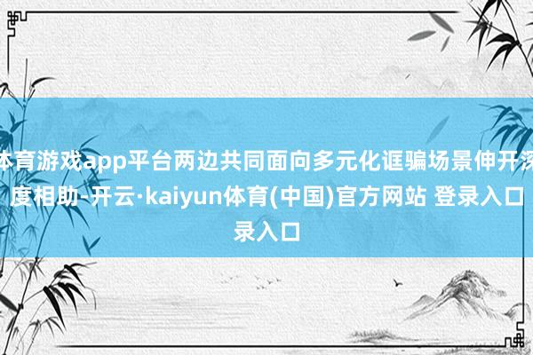 体育游戏app平台两边共同面向多元化诓骗场景伸开深度相助-开云·kaiyun体育(中国)官方网站 登录入口
