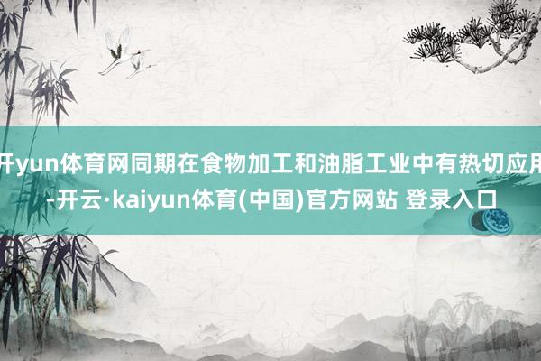 开yun体育网同期在食物加工和油脂工业中有热切应用-开云·kaiyun体育(中国)官方网站 登录入口
