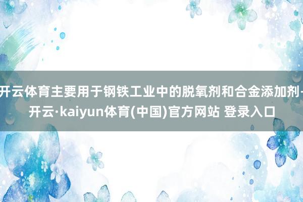 开云体育主要用于钢铁工业中的脱氧剂和合金添加剂-开云·kaiyun体育(中国)官方网站 登录入口